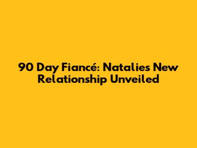 90 Day Fiancé: Natalie's New Relationship Unveiled