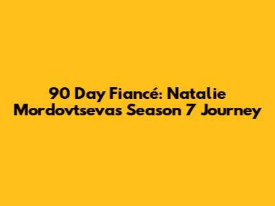90 Day Fiancé: Natalie Mordovtseva's Season 7 Journey