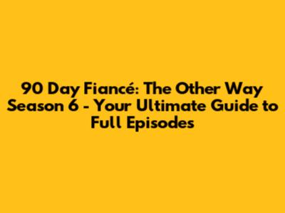 90 Day Fiancé: The Other Way Season 6 - Your Ultimate Guide to Full Episodes
