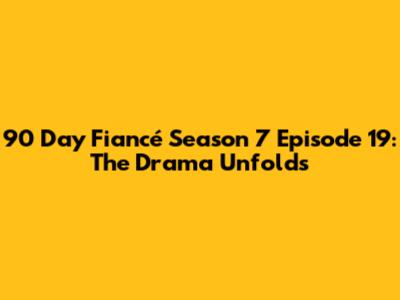 90 Day Fiancé Season 7 Episode 19: The Drama Unfolds