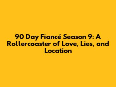 90 Day Fiancé Season 9: A Rollercoaster of Love, Lies, and Location