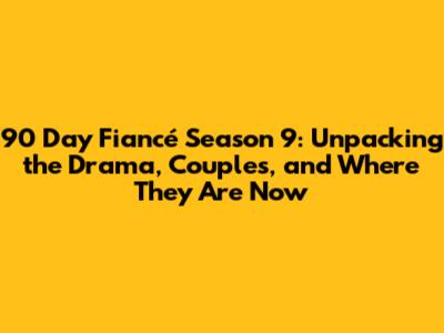 90 Day Fiancé Season 9: Unpacking the Drama, Couples, and Where They Are Now