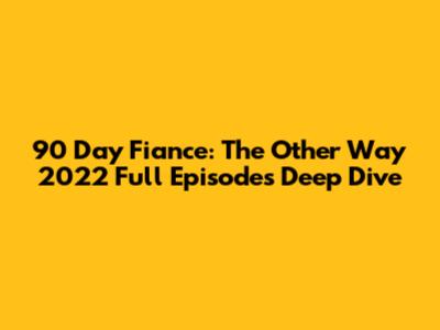 90 Day Fiance: The Other Way 2022 Full Episodes Deep Dive