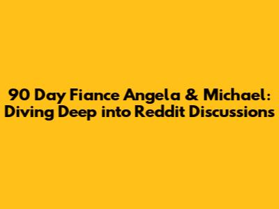 90 Day Fiance Angela & Michael: Diving Deep into Reddit Discussions