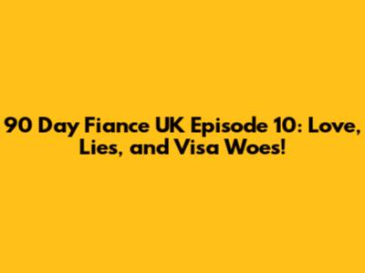 90 Day Fiance UK Episode 10: Love, Lies, and Visa Woes!