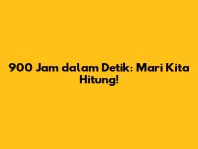 900 Jam dalam Detik: Mari Kita Hitung!