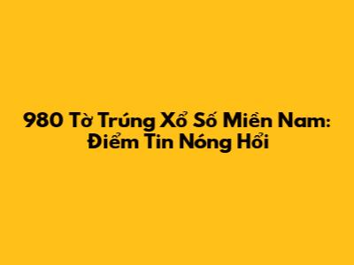 980 Tờ Trúng Xổ Số Miền Nam: Điểm Tin Nóng Hổi