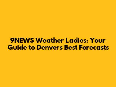 9NEWS Weather Ladies: Your Guide to Denver's Best Forecasts