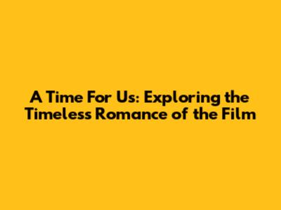 A Time For Us: Exploring the Timeless Romance of the Film
