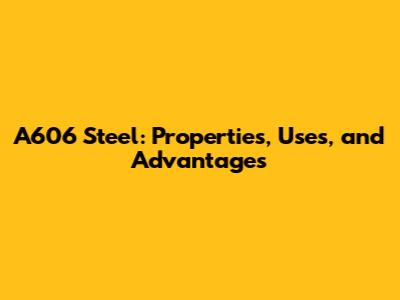 A606 Steel: Properties, Uses, and Advantages