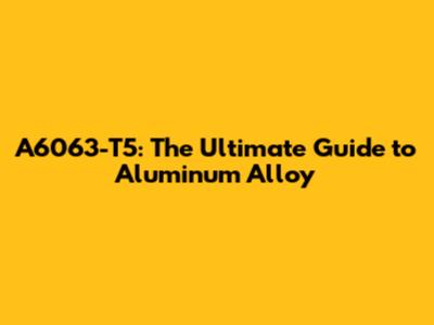 A6063-T5: The Ultimate Guide to Aluminum Alloy