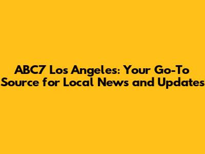 ABC7 Los Angeles: Your Go-To Source for Local News and Updates