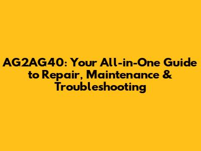 AG2AG40: Your All-in-One Guide to Repair, Maintenance & Troubleshooting