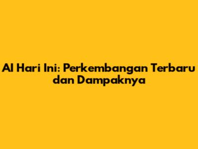 AI Hari Ini: Perkembangan Terbaru dan Dampaknya