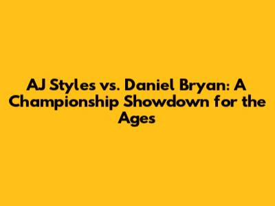 AJ Styles vs. Daniel Bryan: A Championship Showdown for the Ages