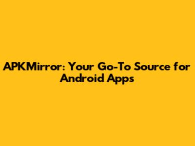 APKMirror: Your Go-To Source for Android Apps