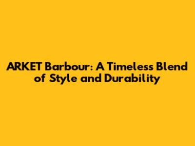 ARKET Barbour: A Timeless Blend of Style and Durability