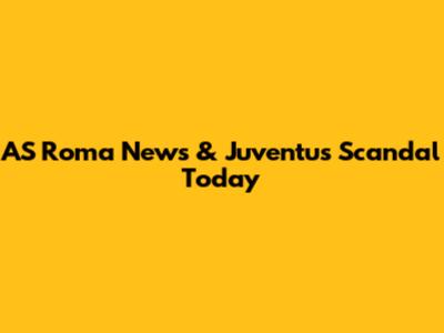 AS Roma News & Juventus Scandal Today