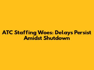 ATC Staffing Woes: Delays Persist Amidst Shutdown