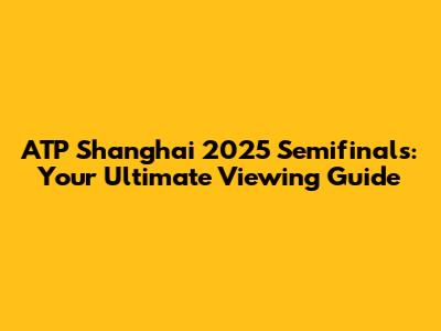 ATP Shanghai 2025 Semifinals: Your Ultimate Viewing Guide