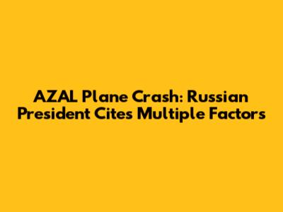 AZAL Plane Crash: Russian President Cites Multiple Factors
