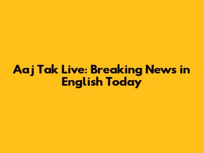 Aaj Tak Live: Breaking News in English Today