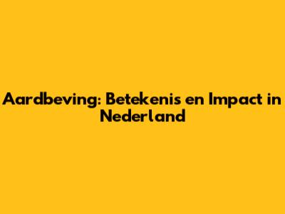 Aardbeving: Betekenis en Impact in Nederland