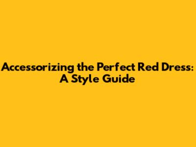 Accessorizing the Perfect Red Dress: A Style Guide