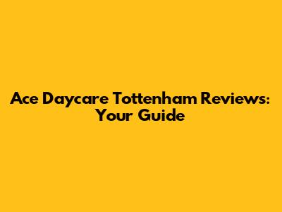 Ace Daycare Tottenham Reviews: Your Guide