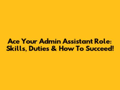 Ace Your Admin Assistant Role: Skills, Duties & How To Succeed!