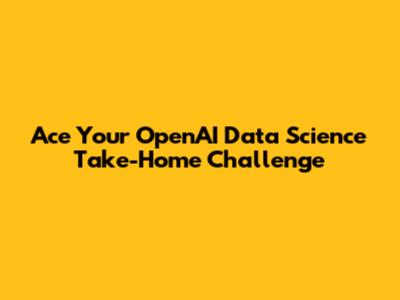 Ace Your OpenAI Data Science Take-Home Challenge
