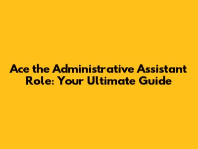 Ace the Administrative Assistant Role: Your Ultimate Guide