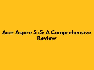 Acer Aspire 5 i5: A Comprehensive Review