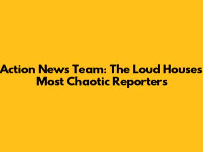 Action News Team: The Loud House's Most Chaotic Reporters