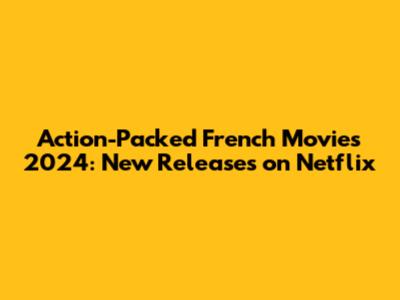 Action-Packed French Movies 2024: New Releases on Netflix