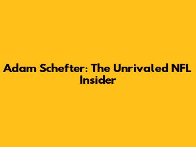 Adam Schefter: The Unrivaled NFL Insider