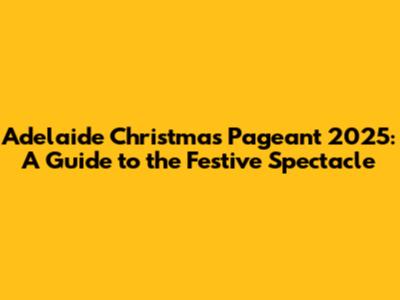 Adelaide Christmas Pageant 2025: A Guide to the Festive Spectacle
