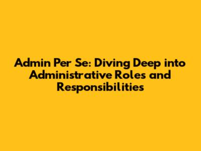 Admin Per Se: Diving Deep into Administrative Roles and Responsibilities
