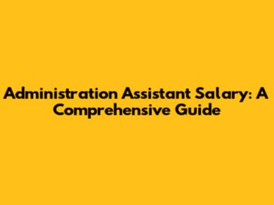Administration Assistant Salary: A Comprehensive Guide