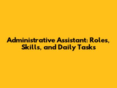 Administrative Assistant: Roles, Skills, and Daily Tasks