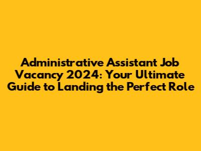 Administrative Assistant Job Vacancy 2024: Your Ultimate Guide to Landing the Perfect Role