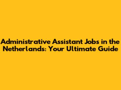 Administrative Assistant Jobs in the Netherlands: Your Ultimate Guide