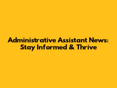 Administrative Assistant News: Stay Informed & Thrive