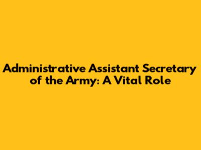 Administrative Assistant Secretary of the Army: A Vital Role