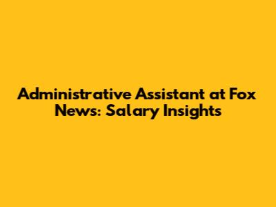 Administrative Assistant at Fox News: Salary Insights