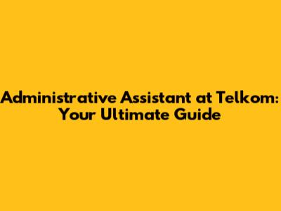 Administrative Assistant at Telkom: Your Ultimate Guide