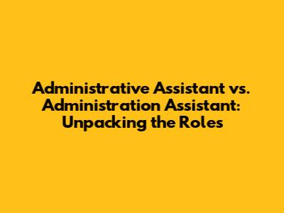 Administrative Assistant vs. Administration Assistant: Unpacking the Roles