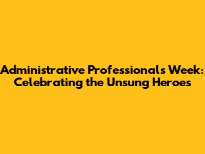 Administrative Professionals Week: Celebrating the Unsung Heroes