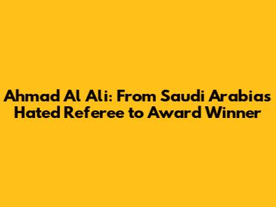 Ahmad Al Ali: From Saudi Arabia's Hated Referee to Award Winner