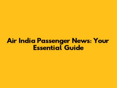 Air India Passenger News: Your Essential Guide